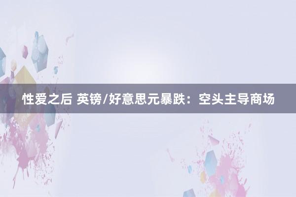 性爱之后 英镑/好意思元暴跌：空头主导商场