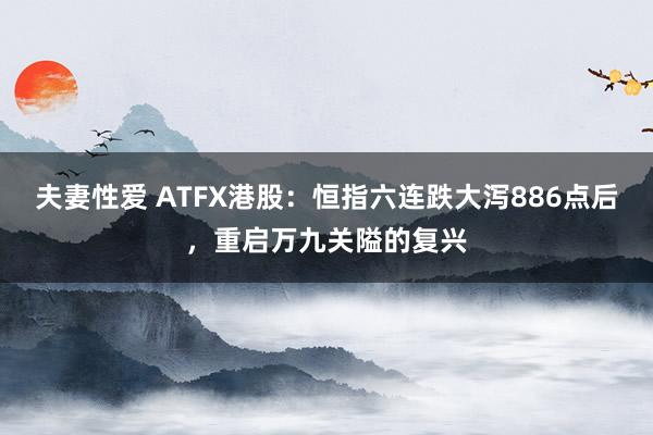 夫妻性爱 ATFX港股：恒指六连跌大泻886点后，重启万九关隘的复兴