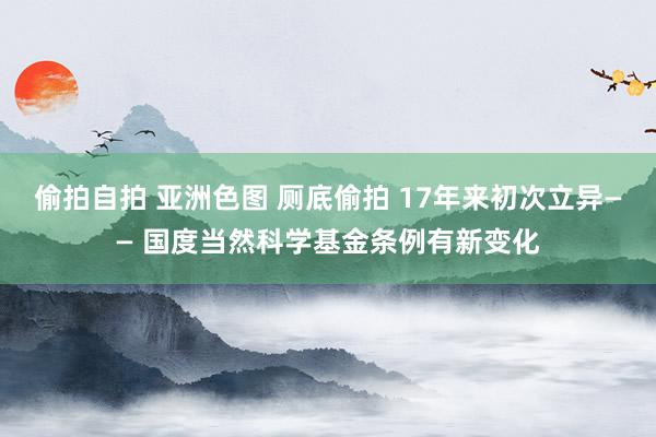 偷拍自拍 亚洲色图 厕底偷拍 17年来初次立异—— 国度当然科学基金条例有新变化