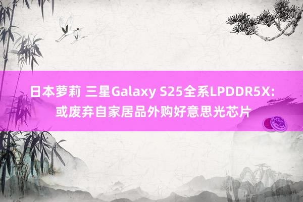 日本萝莉 三星Galaxy S25全系LPDDR5X: 或废弃自家居品外购好意思光芯片