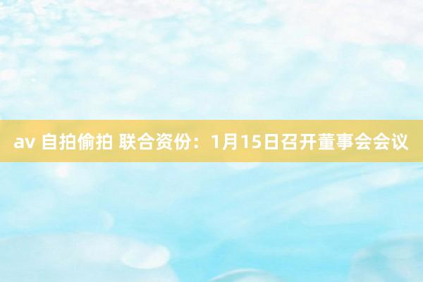 av 自拍偷拍 联合资份：1月15日召开董事会会议