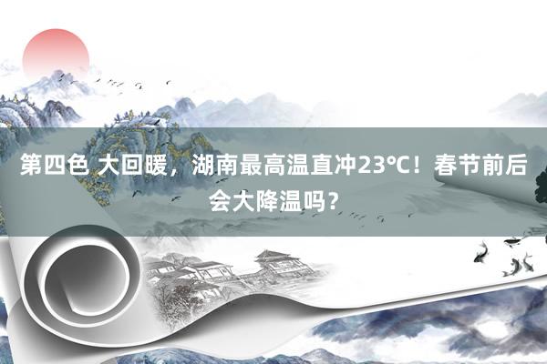 第四色 大回暖，湖南最高温直冲23℃！春节前后会大降温吗？