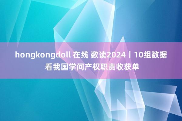 hongkongdoll 在线 数读2024丨10组数据 看我国学问产权职责收获单