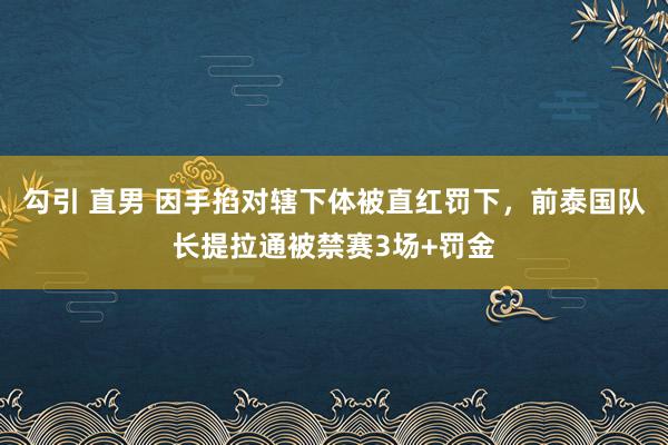 勾引 直男 因手掐对辖下体被直红罚下，前泰国队长提拉通被禁赛3场+罚金