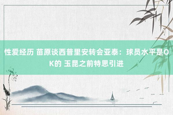 性爱经历 苗原谈西普里安转会亚泰：球员水平是OK的 玉昆之前特思引进